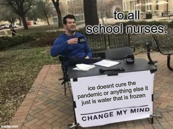 Change My Mind Meme | to all school nurses:; ice doesnt cure the pandemic or anything else it just is water that is frozen | image tagged in memes,change my mind | made w/ Imgflip meme maker