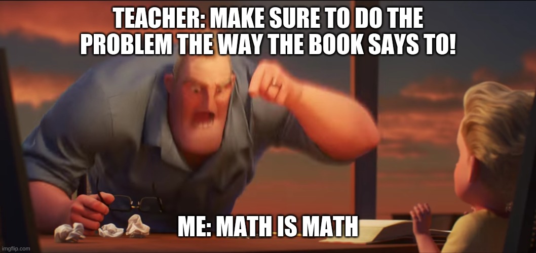 MaTh Is MaTh | TEACHER: MAKE SURE TO DO THE PROBLEM THE WAY THE BOOK SAYS TO! ME: MATH IS MATH | image tagged in math is math,memes,relatable | made w/ Imgflip meme maker