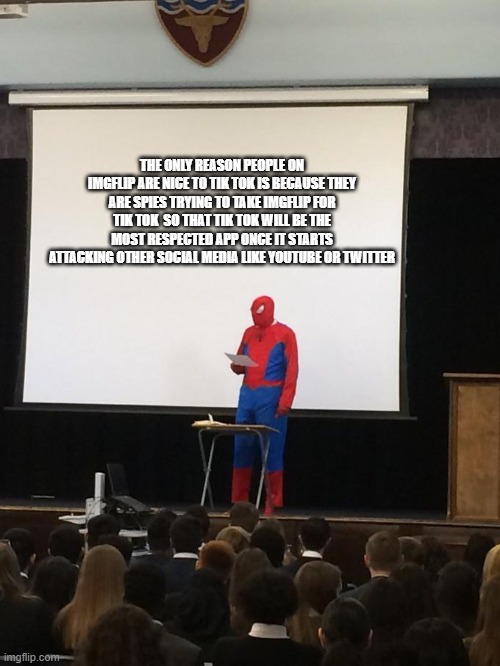 Spiderman Presentation | THE ONLY REASON PEOPLE ON IMGFLIP ARE NICE TO TIK TOK IS BECAUSE THEY ARE SPIES TRYING TO TAKE IMGFLIP FOR TIK TOK  SO THAT TIK TOK WILL BE THE MOST RESPECTED APP ONCE IT STARTS ATTACKING OTHER SOCIAL MEDIA LIKE YOUTUBE OR TWITTER | image tagged in spiderman presentation | made w/ Imgflip meme maker