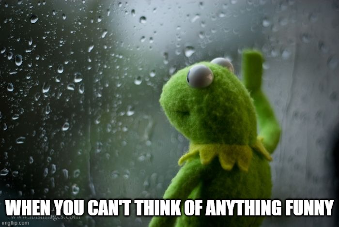 kermit window | WHEN YOU CAN'T THINK OF ANYTHING FUNNY | image tagged in kermit window | made w/ Imgflip meme maker
