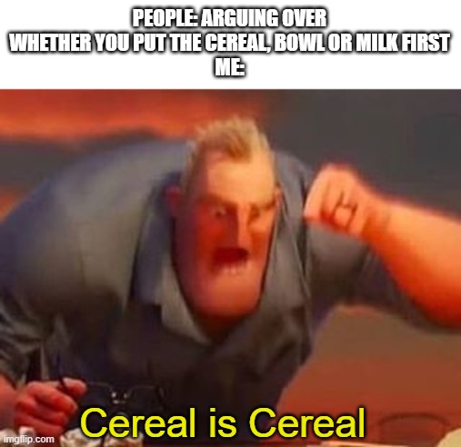 Mr incredible mad | PEOPLE: ARGUING OVER WHETHER YOU PUT THE CEREAL, BOWL OR MILK FIRST
ME:; Cereal is Cereal | image tagged in mr incredible mad,cereal | made w/ Imgflip meme maker