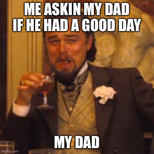 Laughing Leo | ME ASKIN MY DAD IF HE HAD A GOOD DAY; MY DAD | image tagged in memes,laughing leo | made w/ Imgflip meme maker