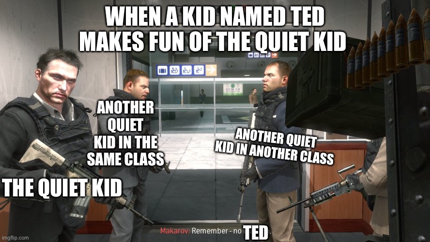 Remember - no Russian | WHEN A KID NAMED TED MAKES FUN OF THE QUIET KID; ANOTHER QUIET KID IN THE SAME CLASS; ANOTHER QUIET KID IN ANOTHER CLASS; THE QUIET KID; TED | image tagged in remember - no russian | made w/ Imgflip meme maker