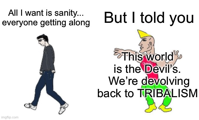 Virgin vs Chad | But I told you; All I want is sanity...
everyone getting along; This world is the Devil’s.  We’re devolving back to TRIBALISM | image tagged in virgin vs chad | made w/ Imgflip meme maker