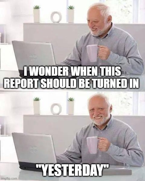 Hide the Pain Harold | I WONDER WHEN THIS REPORT SHOULD BE TURNED IN; "YESTERDAY" | image tagged in memes,hide the pain harold | made w/ Imgflip meme maker
