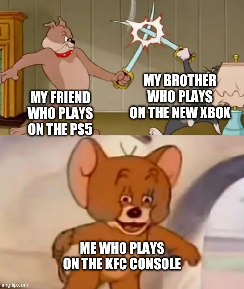 KFConsole | MY BROTHER WHO PLAYS ON THE NEW XBOX; MY FRIEND WHO PLAYS ON THE PS5; ME WHO PLAYS ON THE KFC CONSOLE | image tagged in tom and spike fighting | made w/ Imgflip meme maker
