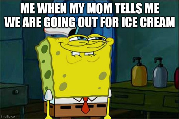 Don't You Squidward Meme | ME WHEN MY MOM TELLS ME WE ARE GOING OUT FOR ICE CREAM | image tagged in memes,don't you squidward | made w/ Imgflip meme maker