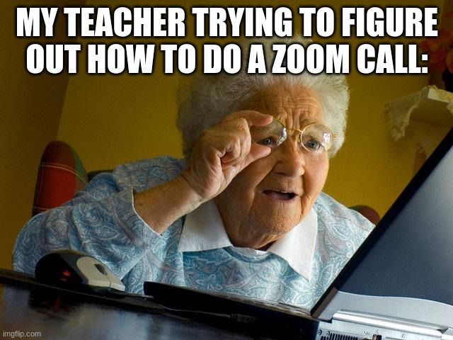 Grandma Finds The Internet Meme | MY TEACHER TRYING TO FIGURE OUT HOW TO DO A ZOOM CALL: | image tagged in memes,grandma finds the internet | made w/ Imgflip meme maker