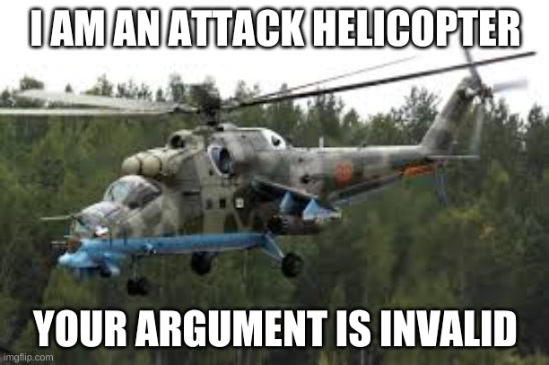 Attack Helicopter | I AM AN ATTACK HELICOPTER YOUR ARGUMENT IS INVALID | image tagged in attack helicopter | made w/ Imgflip meme maker