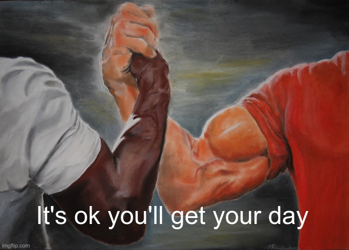Epic Handshake Meme | It's ok you'll get your day | image tagged in memes,epic handshake | made w/ Imgflip meme maker