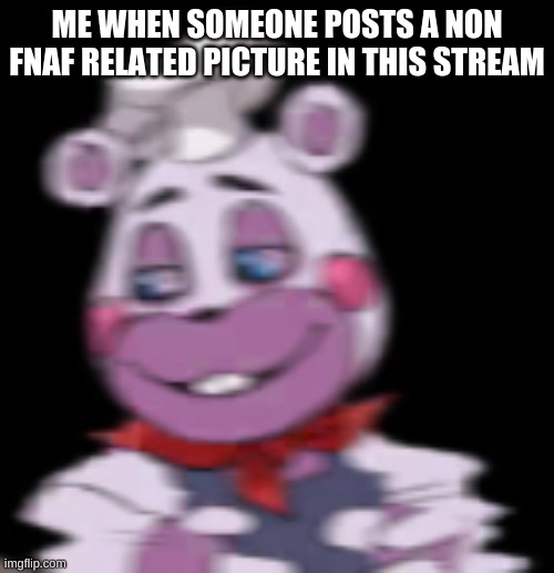 Pizza hellpy | ME WHEN SOMEONE POSTS A NON FNAF RELATED PICTURE IN THIS STREAM | image tagged in pizza hellpy | made w/ Imgflip meme maker