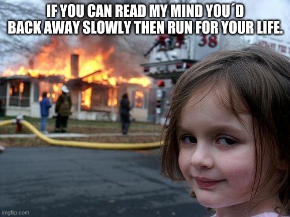 Disaster Girl | IF YOU CAN READ MY MIND YOU´D BACK AWAY SLOWLY THEN RUN FOR YOUR LIFE. | image tagged in memes,disaster girl | made w/ Imgflip meme maker