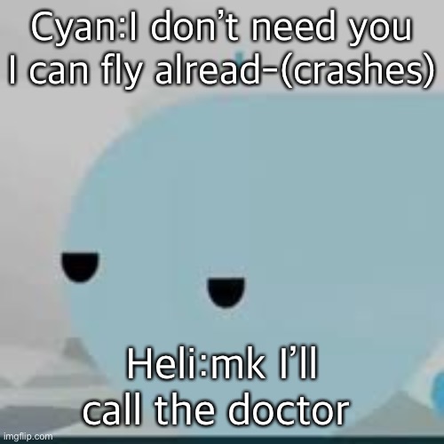 bored helicopter | Cyan:I don’t need you I can fly alread-(crashes); Heli:mk I’ll call the doctor | image tagged in bored helicopter | made w/ Imgflip meme maker