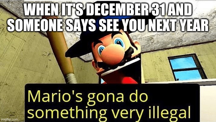 I hate it when people do that | WHEN IT'S DECEMBER 31 AND SOMEONE SAYS SEE YOU NEXT YEAR | image tagged in mario s gonna do something very illegal | made w/ Imgflip meme maker