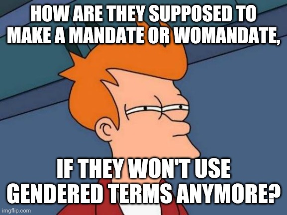 Gendered? | HOW ARE THEY SUPPOSED TO MAKE A MANDATE OR WOMANDATE, IF THEY WON'T USE GENDERED TERMS ANYMORE? | image tagged in memes,futurama fry | made w/ Imgflip meme maker