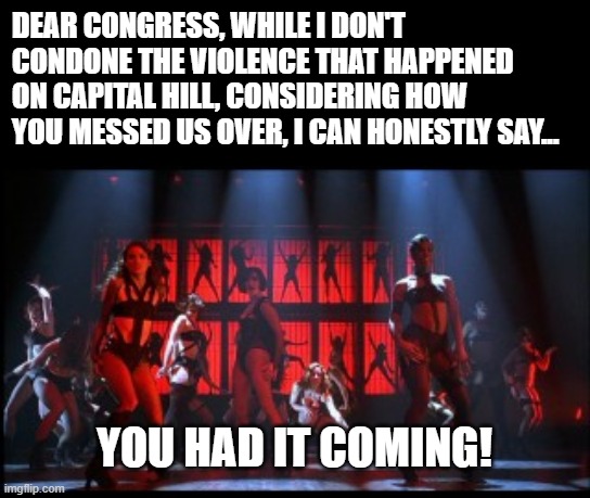 What they did was wrong, but is it any more wrong than corrupting an election? | DEAR CONGRESS, WHILE I DON'T CONDONE THE VIOLENCE THAT HAPPENED ON CAPITAL HILL, CONSIDERING HOW YOU MESSED US OVER, I CAN HONESTLY SAY... YOU HAD IT COMING! | made w/ Imgflip meme maker