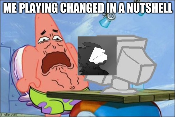 Patrick Star cringing | ME PLAYING CHANGED IN A NUTSHELL | image tagged in patrick star cringing | made w/ Imgflip meme maker