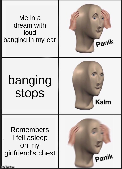 Y'all get it or no- | Me in a dream with loud banging in my ear; banging stops; Remembers I fell asleep on my girlfriend's chest | image tagged in memes,panik kalm panik,girlfriend,panic,uh oh | made w/ Imgflip meme maker