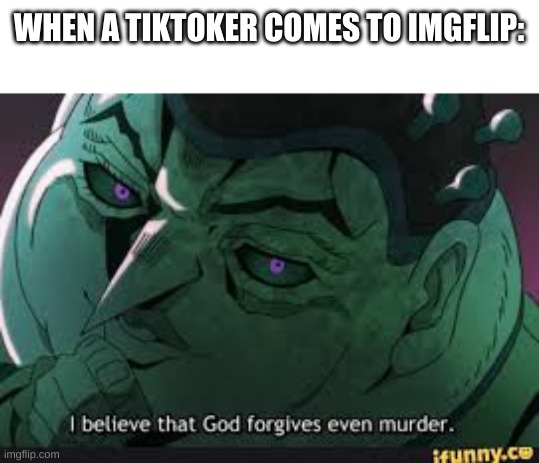 I believe that | WHEN A TIKTOKER COMES TO IMGFLIP: | image tagged in i believe god forgives even murder,anime,anti-tiktok,meme,animeme,animememe | made w/ Imgflip meme maker