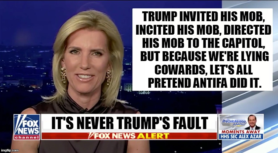 Why Fox News stinks | TRUMP INVITED HIS MOB, 
INCITED HIS MOB, DIRECTED 
HIS MOB TO THE CAPITOL, 
BUT BECAUSE WE'RE LYING
COWARDS, LET'S ALL 
PRETEND ANTIFA DID IT. IT'S NEVER TRUMP'S FAULT | image tagged in laura ingraham is a blank,trump,bully,dictator,nuts,coward | made w/ Imgflip meme maker