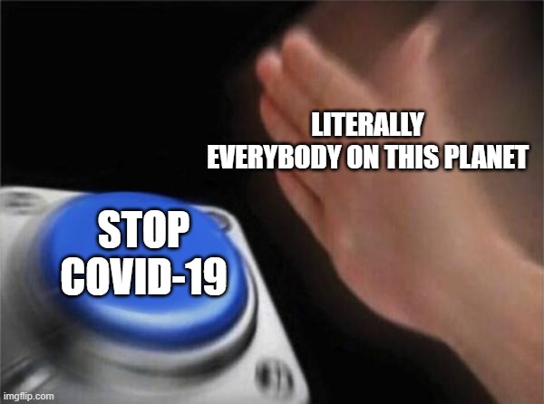 Boring Meme | LITERALLY EVERYBODY ON THIS PLANET; STOP COVID-19 | image tagged in memes,blank nut button | made w/ Imgflip meme maker
