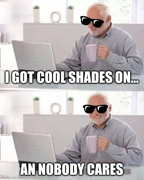 Cool Shades | I GOT COOL SHADES ON... AN NOBODY CARES | image tagged in memes,hide the pain harold | made w/ Imgflip meme maker