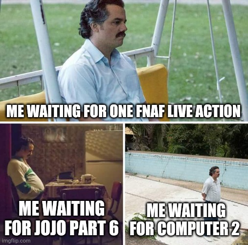 Im not patient | ME WAITING FOR ONE FNAF LIVE ACTION; ME WAITING FOR JOJO PART 6; ME WAITING FOR COMPUTER 2 | image tagged in memes,sad pablo escobar | made w/ Imgflip meme maker
