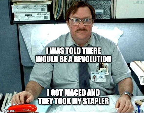 I Was Told There Would Be | I WAS TOLD THERE WOULD BE A REVOLUTION; I GOT MACED AND THEY TOOK MY STAPLER | image tagged in memes,i was told there would be | made w/ Imgflip meme maker
