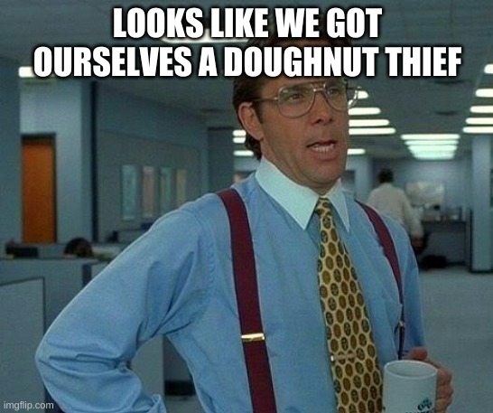 That Would Be Great Meme | LOOKS LIKE WE GOT OURSELVES A DOUGHNUT THIEF | image tagged in memes,that would be great | made w/ Imgflip meme maker
