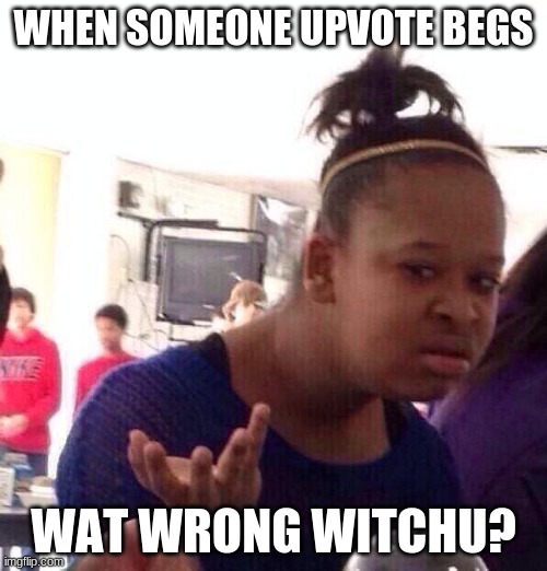Wat wrong witchu? | WHEN SOMEONE UPVOTE BEGS; WAT WRONG WITCHU? | image tagged in memes,black girl wat | made w/ Imgflip meme maker