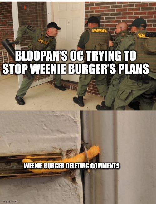SWAT cheeto lock | BLOOPAN’S OC TRYING TO STOP WEENIE BURGER’S PLANS; WEENIE BURGER DELETING COMMENTS | image tagged in swat cheeto lock | made w/ Imgflip meme maker