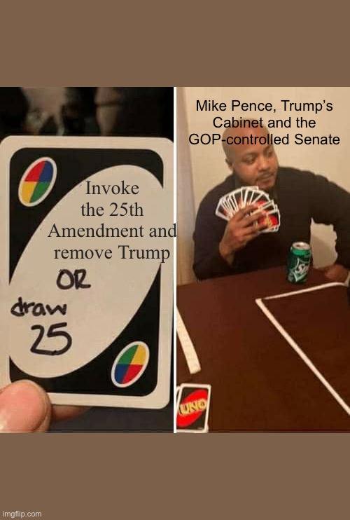 UNO Draw 25 Cards | Mike Pence, Trump’s Cabinet and the GOP-controlled Senate; Invoke the 25th Amendment and remove Trump | image tagged in memes,uno draw 25 cards,25th amendment,donald trump is an idiot | made w/ Imgflip meme maker