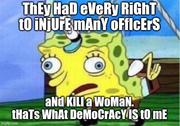 ThEy HaD eVeRy RiGhT tO iNjUrE mAnY oFfIcErS aNd KiLl a WoMaN. tHaTs WhAt DeMoCrAcY iS tO mE | image tagged in memes,mocking spongebob | made w/ Imgflip meme maker