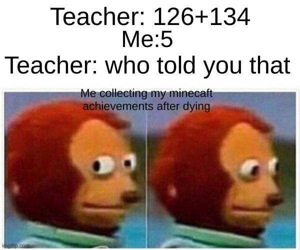 Monkey Puppet | Teacher: 126+134; Me:5; Teacher: who told you that; Me collecting my minecaft achievements after dying | image tagged in memes,monkey puppet | made w/ Imgflip meme maker