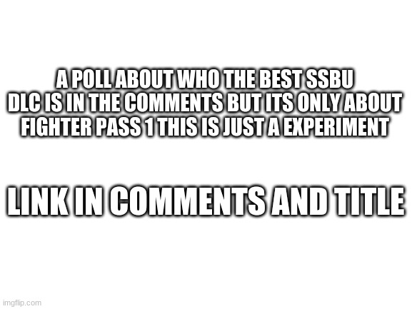 pls dont unsubmit this but here https://www.strawpoll.me/42403394 | A POLL ABOUT WHO THE BEST SSBU DLC IS IN THE COMMENTS BUT ITS ONLY ABOUT FIGHTER PASS 1 THIS IS JUST A EXPERIMENT; LINK IN COMMENTS AND TITLE | image tagged in blank white template,super smash bros,dlc | made w/ Imgflip meme maker