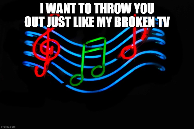Guess the song 12 | I WANT TO THROW YOU OUT JUST LIKE MY BROKEN TV | image tagged in music,guess | made w/ Imgflip meme maker