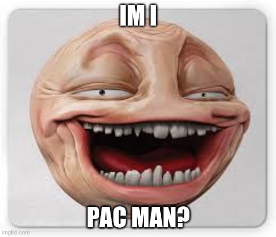 is this pac man? | IM I; PAC MAN? | image tagged in is this pac man | made w/ Imgflip meme maker