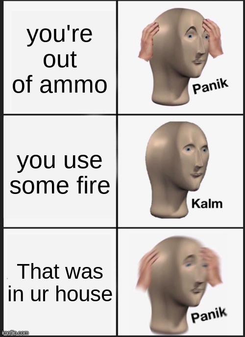 Fire | you're out of ammo; you use some fire; That was in ur house | image tagged in memes,panik kalm panik | made w/ Imgflip meme maker