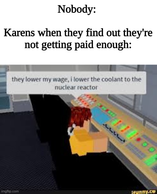 Karens... Typical... | Nobody: 
 
Karens when they find out they're
not getting paid enough: | image tagged in roblox,roblox meme | made w/ Imgflip meme maker