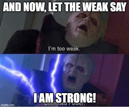 Give thanks | AND NOW, LET THE WEAK SAY; I AM STRONG! | image tagged in too weak unlimited power,palpatine,emperor palpatine,darth sidious unlimited power,unlimited power | made w/ Imgflip meme maker