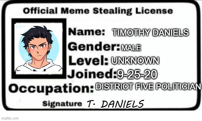 without any title of president or general, my imgflip name is timothy daniels | TIMOTHY DANIELS; MALE; UNKNOWN; 9-25-20; DISTRICT FIVE POLITICIAN; T. DANIELS | image tagged in official meme stealing license | made w/ Imgflip meme maker
