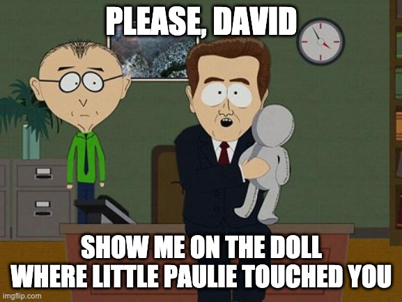 Show me on this doll | PLEASE, DAVID; SHOW ME ON THE DOLL WHERE LITTLE PAULIE TOUCHED YOU | image tagged in show me on this doll | made w/ Imgflip meme maker