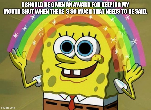 Imagination Spongebob | I SHOULD BE GIVEN AN AWARD FOR KEEPING MY MOUTH SHUT WHEN THERE´S SO MUCH THAT NEEDS TO BE SAID. | image tagged in memes,imagination spongebob | made w/ Imgflip meme maker