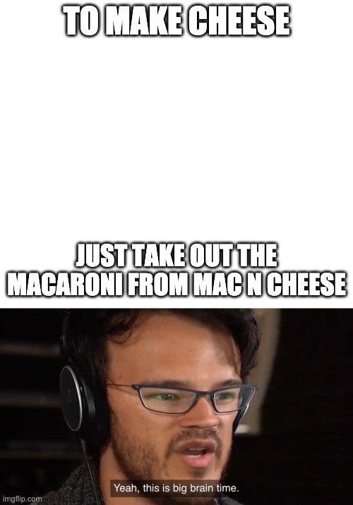 Big brain time | TO MAKE CHEESE; JUST TAKE OUT THE MACARONI FROM MAC N CHEESE | image tagged in white,yeah its big brain time | made w/ Imgflip meme maker