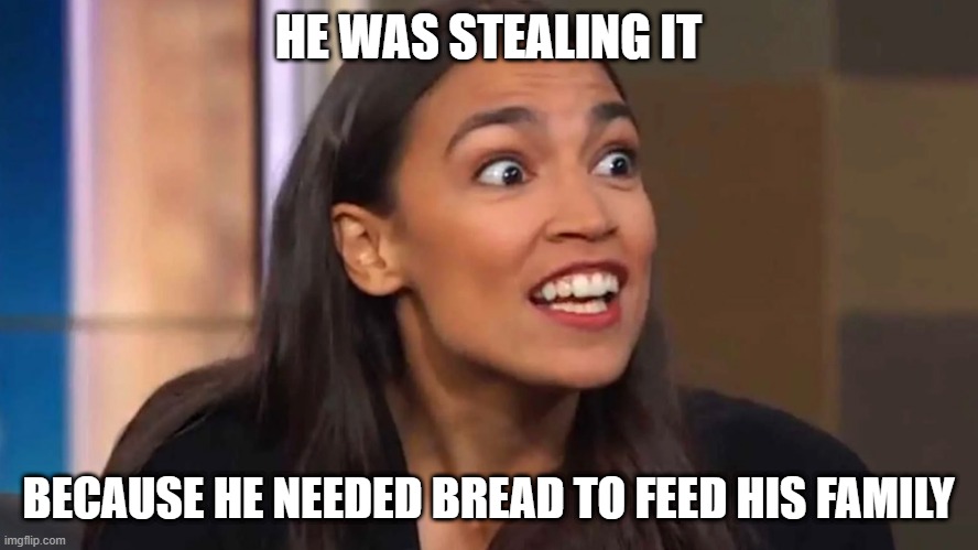 Crazy AOC | HE WAS STEALING IT BECAUSE HE NEEDED BREAD TO FEED HIS FAMILY | image tagged in crazy aoc | made w/ Imgflip meme maker