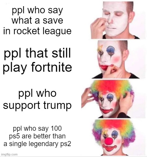 Clown Applying Makeup Meme | ppl who say what a save in rocket league; ppl that still play fortnite; ppl who support trump; ppl who say 100 ps5 are better than a single legendary ps2 | image tagged in memes,clown applying makeup | made w/ Imgflip meme maker