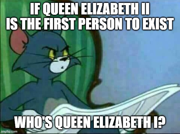 Who's Queen Elizabeth I? | IF QUEEN ELIZABETH II IS THE FIRST PERSON TO EXIST; WHO'S QUEEN ELIZABETH I? | image tagged in confused tom | made w/ Imgflip meme maker