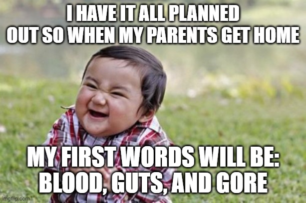 Evil Toddler Meme | I HAVE IT ALL PLANNED OUT SO WHEN MY PARENTS GET HOME; MY FIRST WORDS WILL BE:
BLOOD, GUTS, AND GORE | image tagged in memes,evil toddler | made w/ Imgflip meme maker