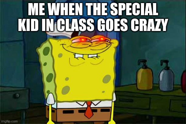 Don't You Squidward Meme | ME WHEN THE SPECIAL KID IN CLASS GOES CRAZY | image tagged in memes,don't you squidward | made w/ Imgflip meme maker
