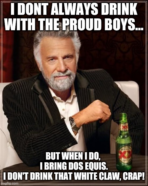 I dont fldrink those sissy drinks. | I DONT ALWAYS DRINK WITH THE PROUD BOYS... BUT WHEN I DO, 
I BRING DOS EQUIS.
I DON'T DRINK THAT WHITE CLAW, CRAP! | image tagged in memes,the most interesting man in the world,proud boys,white claw | made w/ Imgflip meme maker